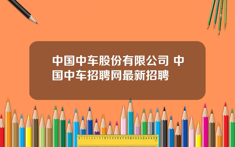 中国中车股份有限公司 中国中车招聘网最新招聘